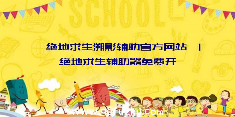 「绝地求生溯影辅助官方网站」|绝地求生辅助器免费开